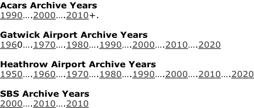 Acars Archive Years 1990….2000….2010+.  Gatwick Airport Archive Years 1960….1970….1980….1990….2000….2010….2020  Heathrow Airport Archive Years 1950….1960….1970….1980….1990….2000….2010….2020  SBS Archive Years 2000….2010….2010